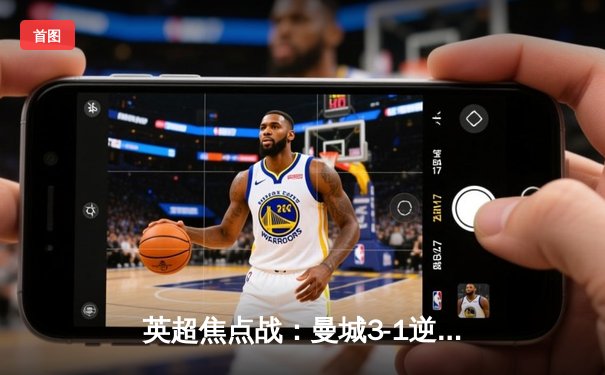 英超焦点战：曼城3-1逆转曼联，哈兰德双响锁定胜局