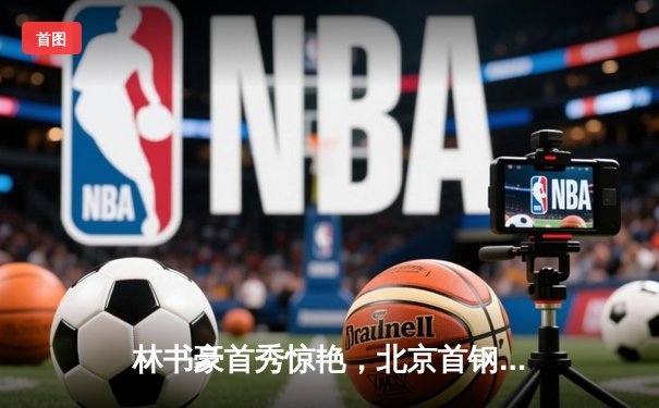 林书豪首秀惊艳，北京首钢客场力克广东宏远