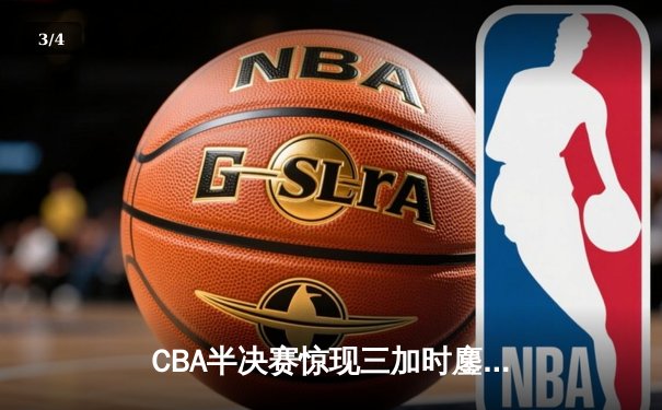 CBA半决赛惊现三加时鏖战 辽宁本钢险胜广东宏远夺赛点 - 3