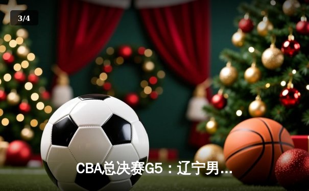 CBA总决赛G5：辽宁男篮加时险胜广东，总比分3-2夺赛点 - 3