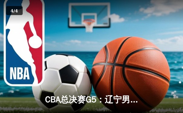 CBA总决赛G5：辽宁男篮加时险胜广东，总比分3-2夺赛点 - 4