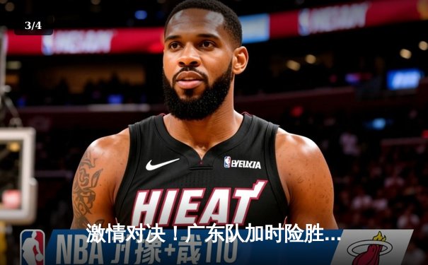 激情对决！广东队加时险胜辽宁，易建联砍下30+15率队夺赛点 - 3