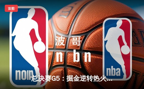 总决赛G5：掘金逆转热火夺赛点，约基奇28+16+4统治攻防