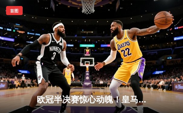 欧冠半决赛惊心动魄！皇马加时赛3-2淘汰拜仁，维尼修斯双响定江山